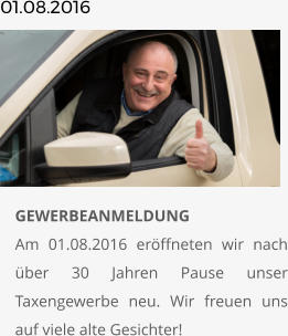 01.08.2016       	GEWERBEANMELDUNGAm 01.08.2016 eröffneten wir nach über 30 Jahren Pause unser Taxengewerbe neu. Wir freuen uns auf viele alte Gesichter!